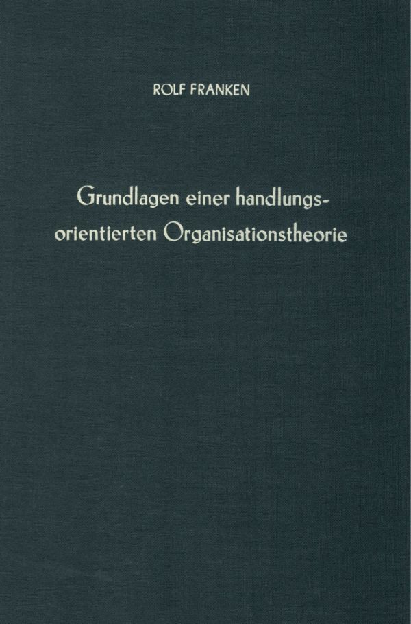 Grundlagen einer handlungsorientierten Organisationstheorie.